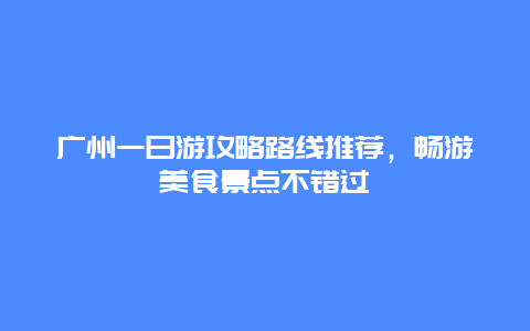 廣州一日游攻略路線(xiàn)推薦，暢游美食景點(diǎn)不錯(cuò)過(guò)