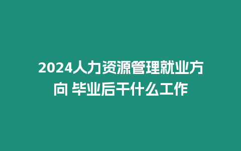 2024人力資源管理就業(yè)方向 畢業(yè)后干什么工作