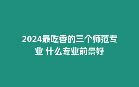 2024最吃香的三個師范專業(yè) 什么專業(yè)前景好