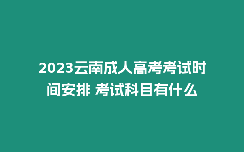 2023云南成人高考考試時間安排 考試科目有什么