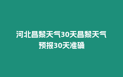 河北昌黎天氣30天昌黎天氣預報30天準確