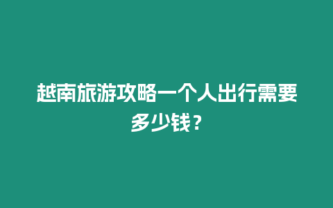 越南旅游攻略一個人出行需要多少錢？