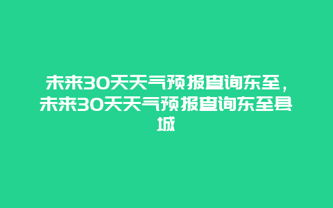 未來30天天氣預報查詢東至，未來30天天氣預報查詢東至縣城