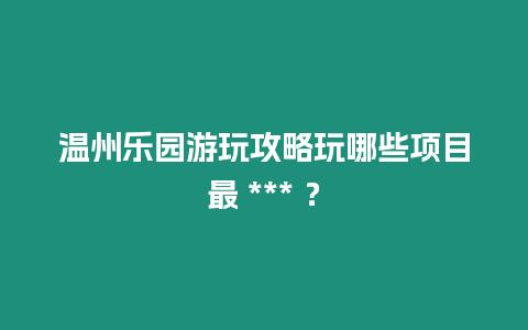 溫州樂園游玩攻略玩哪些項(xiàng)目最 *** ？