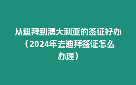 從迪拜到澳大利亞的簽證好辦（2024年去迪拜簽證怎么辦理）