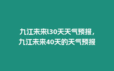 九江未來l30天天氣預報，九江未來40天的天氣預報