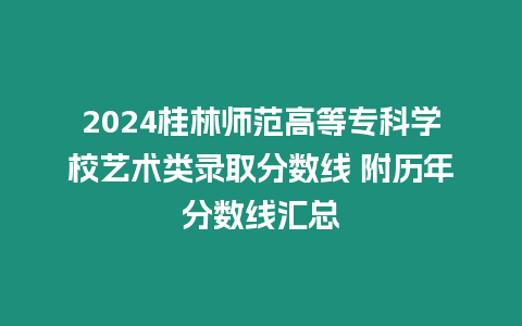 2024桂林師范高等專科學(xué)校藝術(shù)類錄取分?jǐn)?shù)線 附歷年分?jǐn)?shù)線匯總