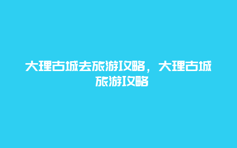 大理古城去旅游攻略，大理古城 旅游攻略