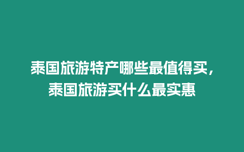 泰國(guó)旅游特產(chǎn)哪些最值得買(mǎi)，泰國(guó)旅游買(mǎi)什么最實(shí)惠