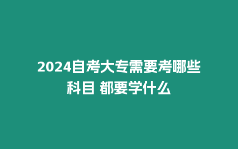 2024自考大專需要考哪些科目 都要學(xué)什么