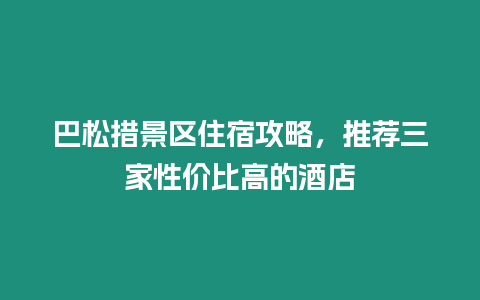 巴松措景區住宿攻略，推薦三家性價比高的酒店