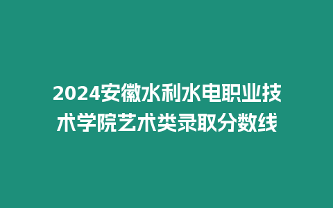 2024安徽水利水電職業(yè)技術(shù)學(xué)院藝術(shù)類(lèi)錄取分?jǐn)?shù)線