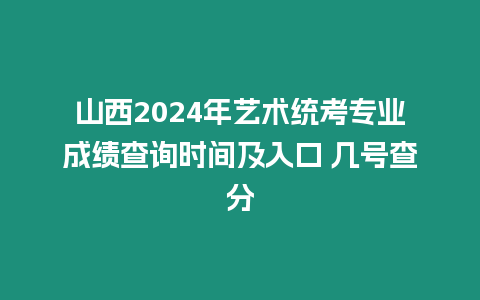 山西2024年藝術統考專業成績查詢時間及入口 幾號查分