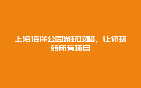 上海海洋公園游玩攻略，讓你玩轉所有項目