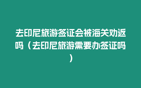 去印尼旅游簽證會被海關勸返嗎（去印尼旅游需要辦簽證嗎）