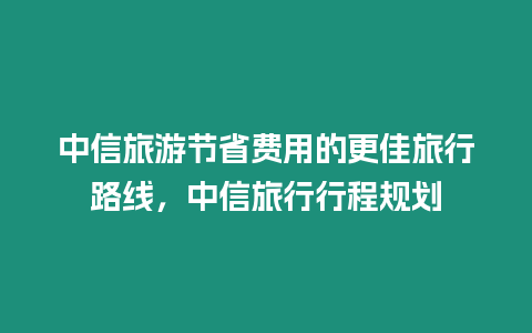 中信旅游節省費用的更佳旅行路線，中信旅行行程規劃