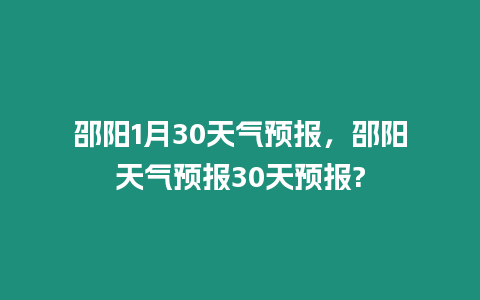 邵陽1月30天氣預(yù)報，邵陽天氣預(yù)報30天預(yù)報?