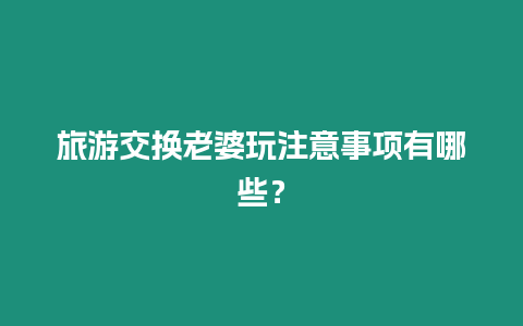 旅游交換老婆玩注意事項有哪些？