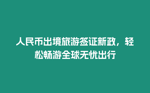 人民幣出境旅游簽證新政，輕松暢游全球無憂出行