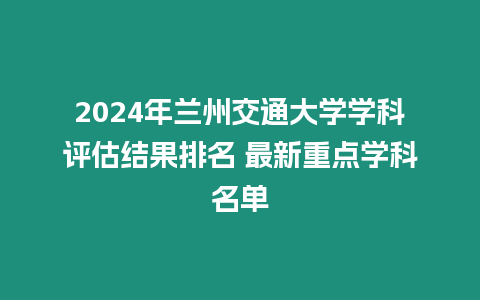 2024年蘭州交通大學(xué)學(xué)科評(píng)估結(jié)果排名 最新重點(diǎn)學(xué)科名單