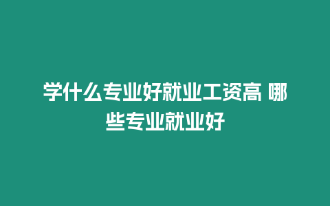 學什么專業好就業工資高 哪些專業就業好