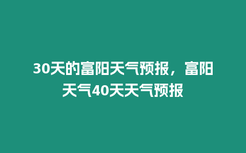 30天的富陽天氣預報，富陽天氣40天天氣預報