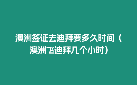 澳洲簽證去迪拜要多久時間（澳洲飛迪拜幾個小時）