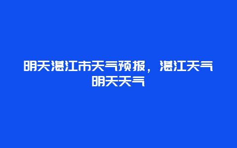 明天湛江市天氣預報，湛江天氣明天天氣