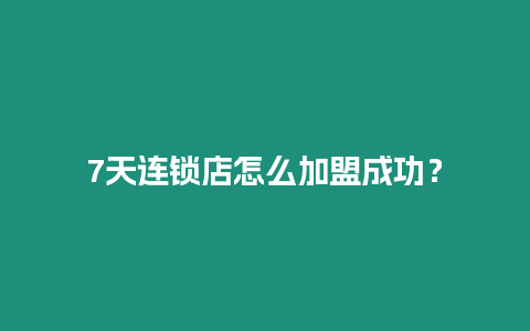 7天連鎖店怎么加盟成功？