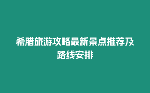 希臘旅游攻略最新景點推薦及路線安排