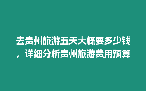 去貴州旅游五天大概要多少錢，詳細分析貴州旅游費用預算