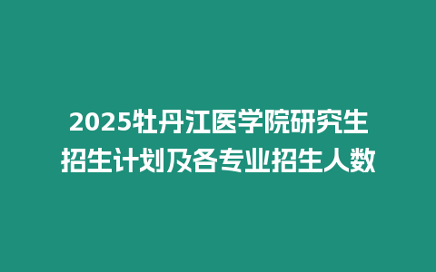 2025牡丹江醫學院研究生招生計劃及各專業招生人數