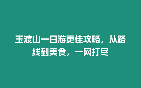 玉渡山一日游更佳攻略，從路線到美食，一網打盡