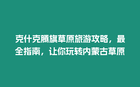 克什克騰旗草原旅游攻略，最全指南，讓你玩轉內蒙古草原