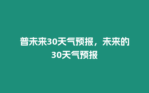 普未來30天氣預報，未來的30天氣預報