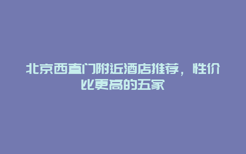 北京西直門附近酒店推薦，性價(jià)比更高的五家