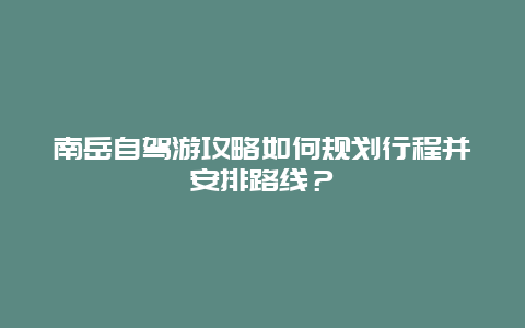 南岳自駕游攻略如何規劃行程并安排路線？