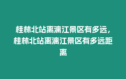 桂林北站離漓江景區有多遠，桂林北站離漓江景區有多遠距離