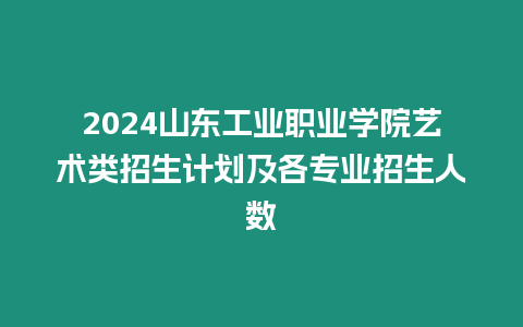 2024山東工業(yè)職業(yè)學(xué)院藝術(shù)類(lèi)招生計(jì)劃及各專(zhuān)業(yè)招生人數(shù)