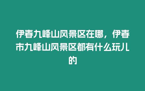 伊春九峰山風(fēng)景區(qū)在哪，伊春市九峰山風(fēng)景區(qū)都有什么玩兒的