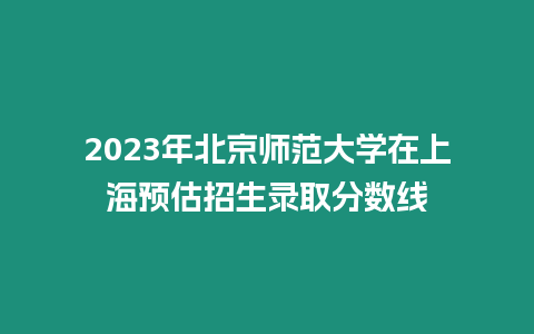 2023年北京師范大學在上海預估招生錄取分數線