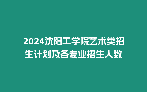 2024沈陽工學院藝術類招生計劃及各專業(yè)招生人數(shù)