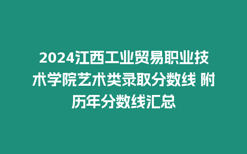 2024江西工業貿易職業技術學院藝術類錄取分數線 附歷年分數線匯總