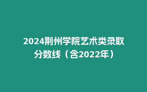 2024荊州學院藝術類錄取分數線（含2022年）