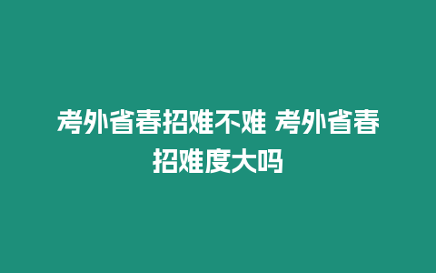 考外省春招難不難 考外省春招難度大嗎