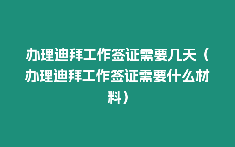 辦理迪拜工作簽證需要幾天（辦理迪拜工作簽證需要什么材料）