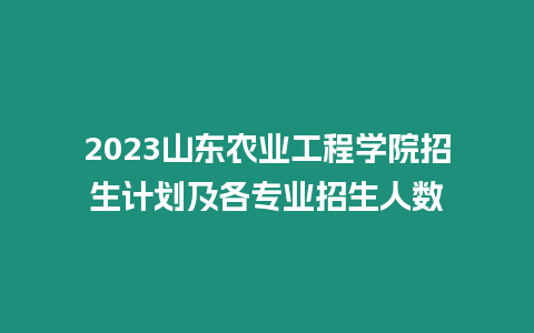 2023山東農(nóng)業(yè)工程學(xué)院招生計(jì)劃及各專業(yè)招生人數(shù)