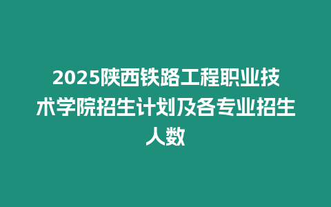 2025陜西鐵路工程職業(yè)技術(shù)學(xué)院招生計(jì)劃及各專業(yè)招生人數(shù)