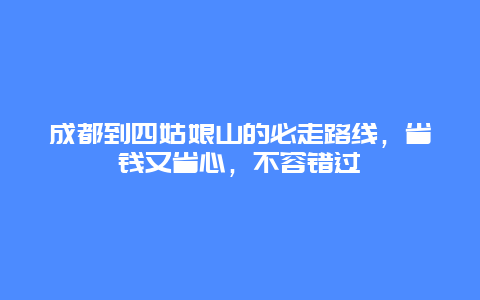 成都到四姑娘山的必走路線，省錢又省心，不容錯過