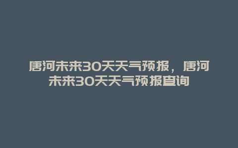 唐河未來30天天氣預報，唐河未來30天天氣預報查詢